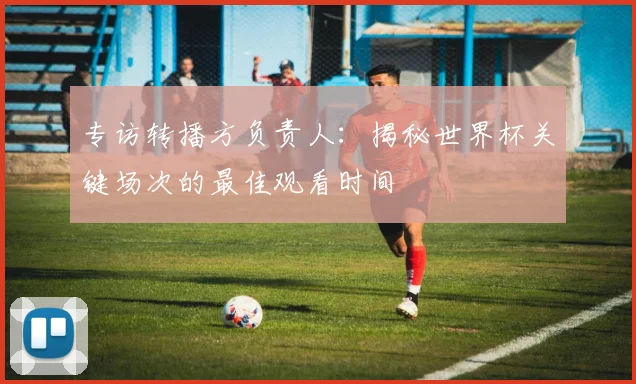 专访转播方负责人：揭秘世界杯关键场次的最佳观看时间