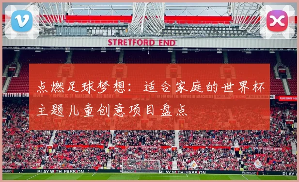 点燃足球梦想：适合家庭的世界杯主题儿童创意项目盘点