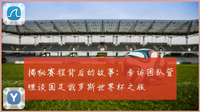 揭秘赛程背后的故事：专访团队管理谈国足俄罗斯世界杯之旅