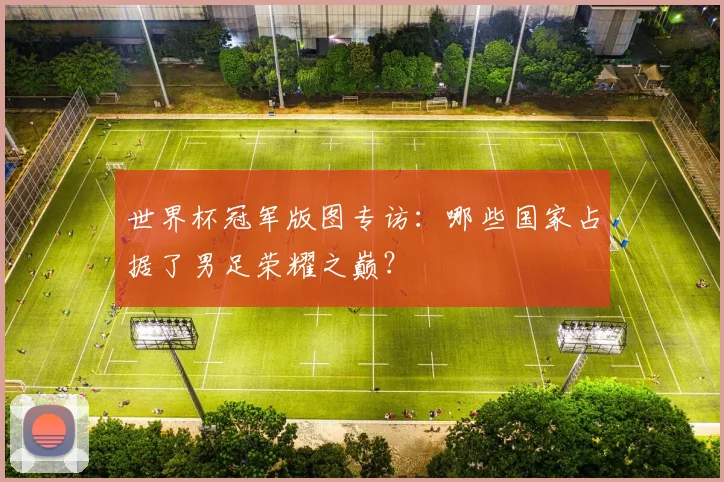 世界杯冠军版图专访：哪些国家占据了男足荣耀之巅？