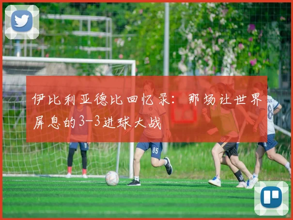 伊比利亚德比回忆录：那场让世界屏息的3-3进球大战