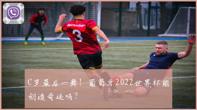 C罗最后一舞！葡萄牙2022世界杯能创造奇迹吗？