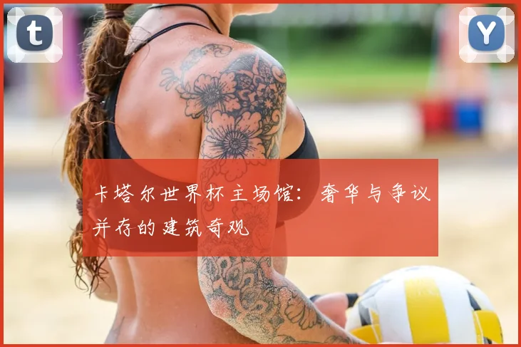 卡塔尔世界杯主场馆：奢华与争议并存的建筑奇观