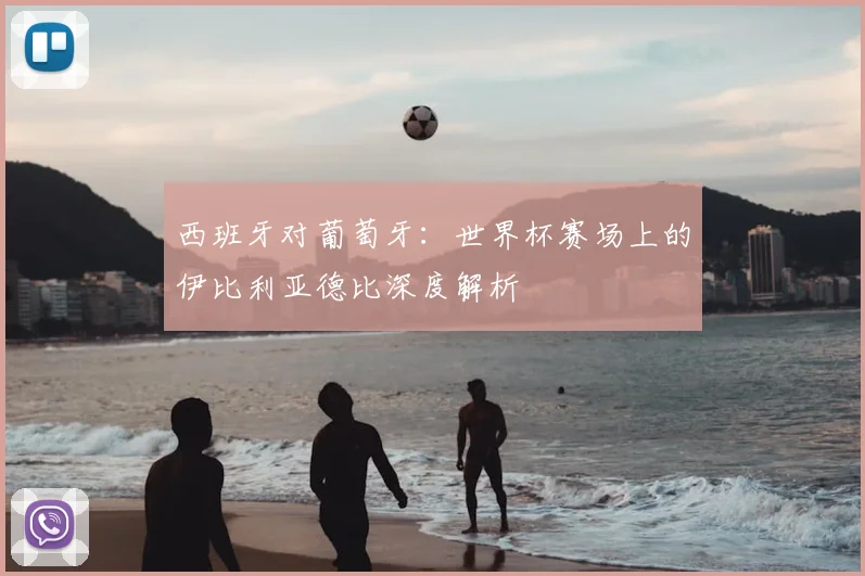 西班牙对葡萄牙：世界杯赛场上的伊比利亚德比深度解析