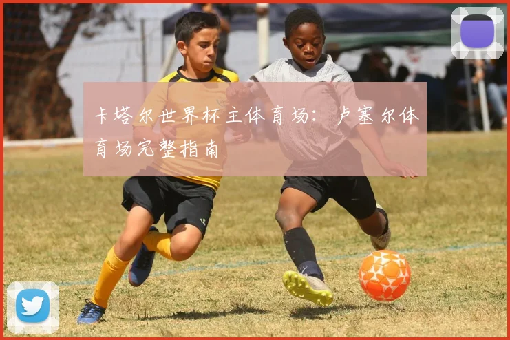 卡塔尔世界杯主体育场：卢塞尔体育场完整指南