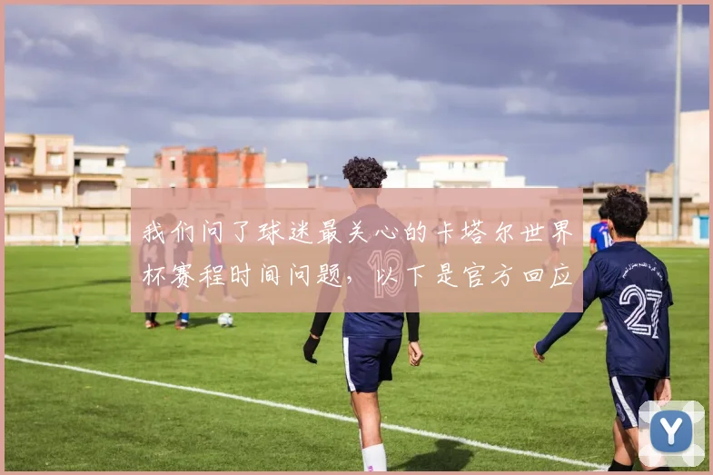我们问了球迷最关心的卡塔尔世界杯赛程时间问题，以下是官方回应