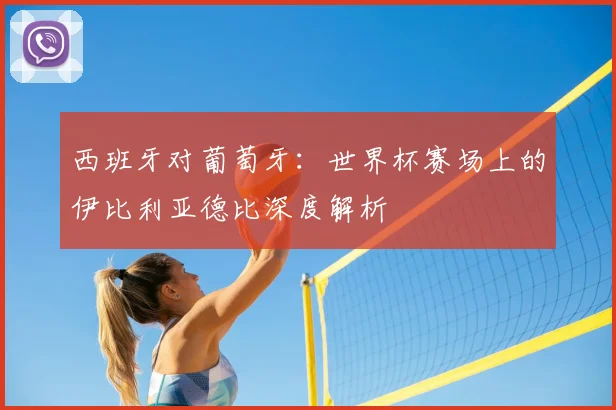西班牙对葡萄牙：世界杯赛场上的伊比利亚德比深度解析