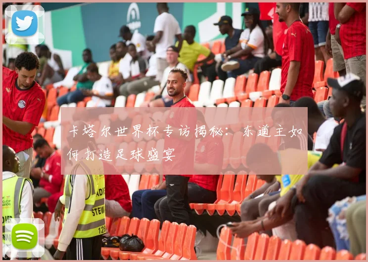 卡塔尔世界杯专访揭秘：东道主如何打造足球盛宴