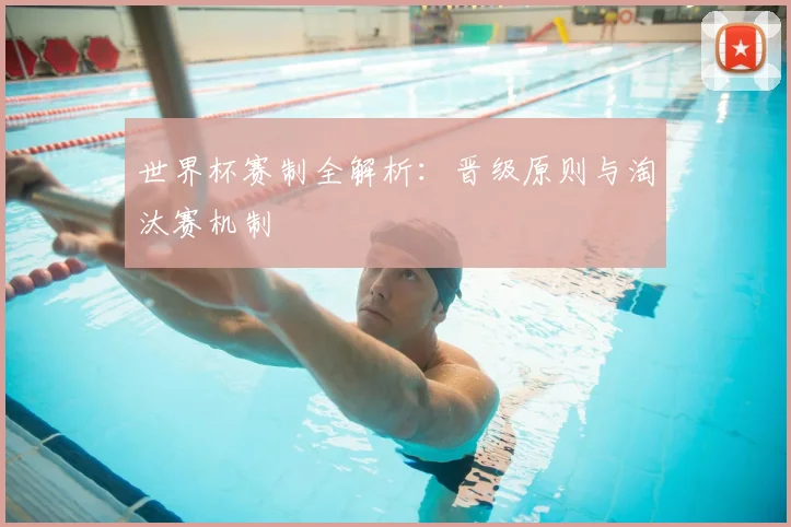 世界杯赛制全解析：晋级原则与淘汰赛机制