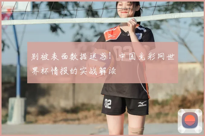 别被表面数据迷惑！中国竞彩网世界杯情报的实战解读