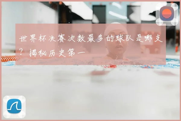 世界杯决赛次数最多的球队是哪支？揭秘历史第一