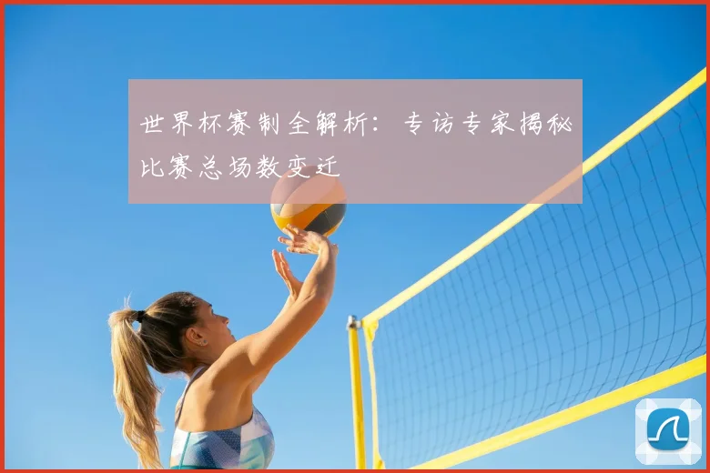 世界杯赛制全解析：专访专家揭秘比赛总场数变迁