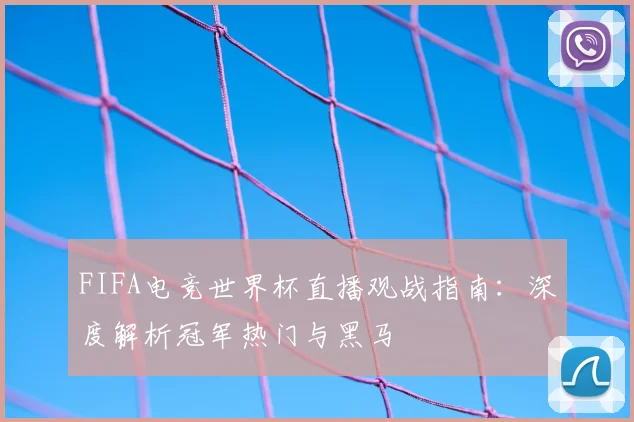 FIFA电竞世界杯直播观战指南：深度解析冠军热门与黑马