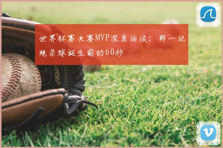 世界杯赛决赛MVP深度访谈：那一记绝杀球诞生前的60秒