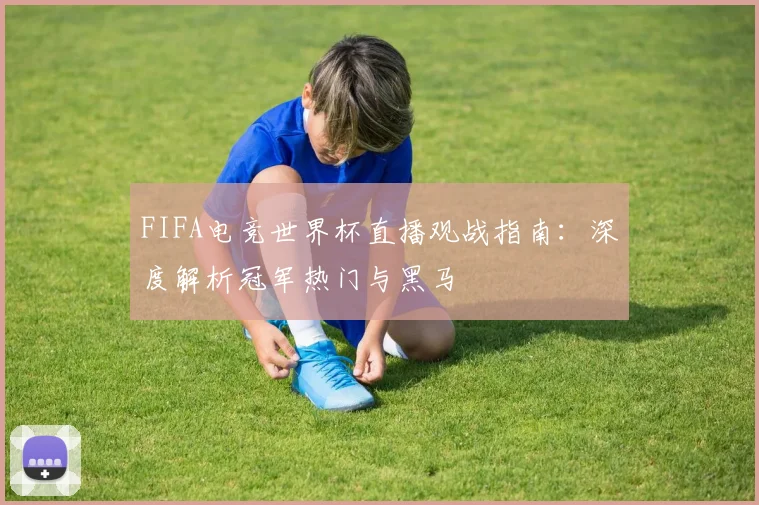 FIFA电竞世界杯直播观战指南：深度解析冠军热门与黑马