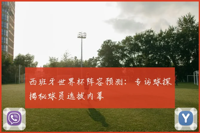 西班牙世界杯阵容预测：专访球探揭秘球员选拔内幕
