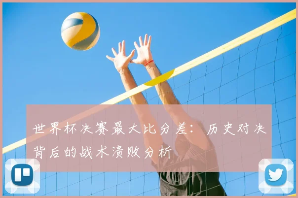世界杯决赛最大比分差：历史对决背后的战术溃败分析