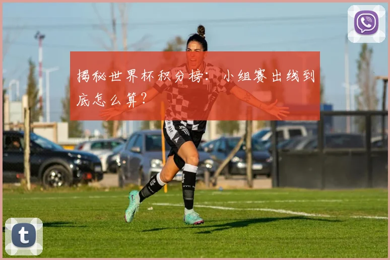 揭秘世界杯积分榜:小组赛出线到底怎么算?