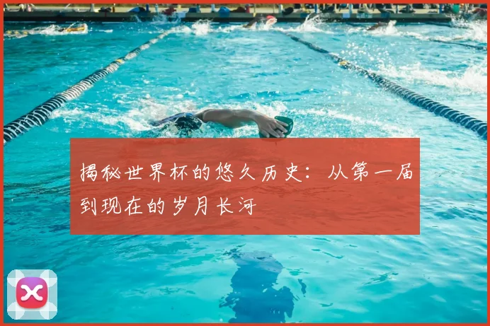 揭秘世界杯的悠久历史：从第一届到现在的岁月长河