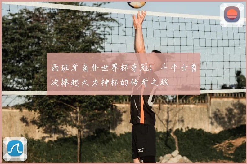 西班牙南非世界杯夺冠：斗牛士首次捧起大力神杯的传奇之旅