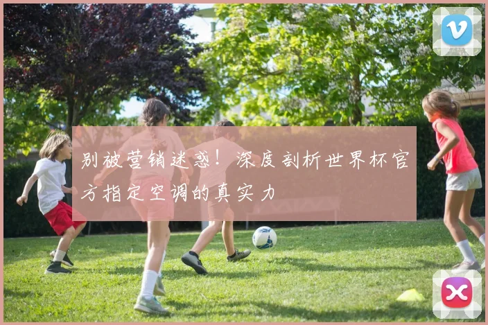别被营销迷惑！深度剖析世界杯官方指定空调的真实力