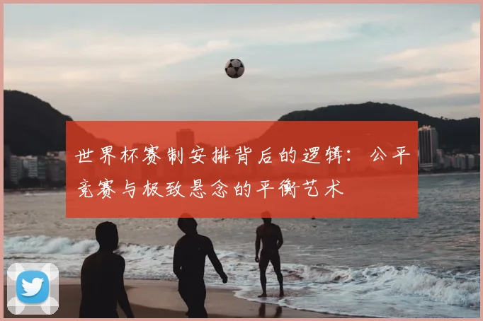 世界杯赛制安排背后的逻辑：公平竞赛与极致悬念的平衡艺术