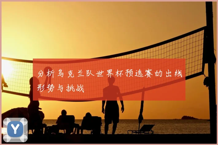 分析乌克兰队世界杯预选赛的出线形势与挑战