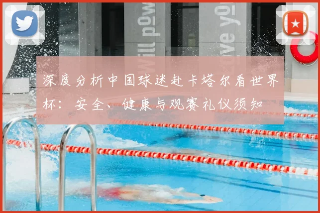 深度分析中国球迷赴卡塔尔看世界杯：安全、健康与观赛礼仪须知