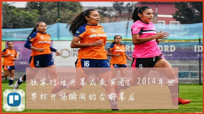 独家对话开幕式表演者：2014年世界杯开场瞬间的台前幕后