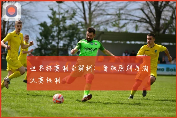 世界杯赛制全解析：晋级原则与淘汰赛机制