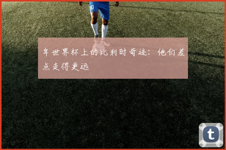 年世界杯上的比利时奇迹：他们差点走得更远
