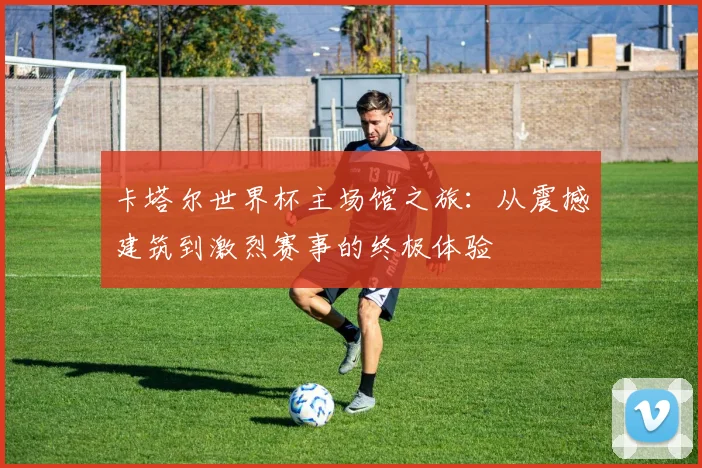 卡塔尔世界杯主场馆之旅：从震撼建筑到激烈赛事的终极体验