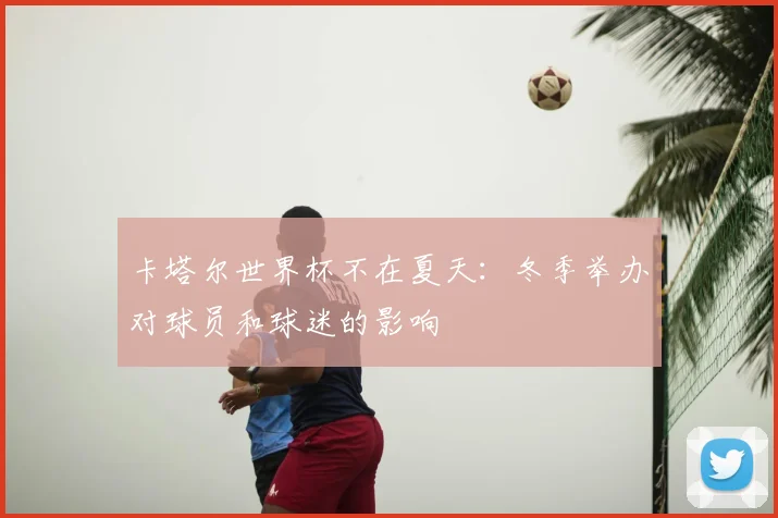 卡塔尔世界杯不在夏天：冬季举办对球员和球迷的影响