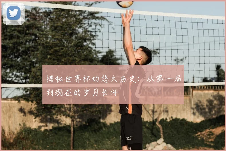 揭秘世界杯的悠久历史：从第一届到现在的岁月长河