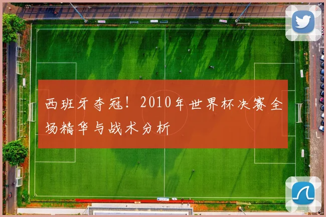 西班牙夺冠!2010年世界杯决赛全场精华与战术分析