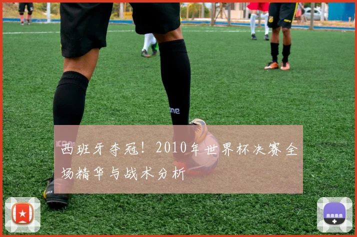 西班牙夺冠!2010年世界杯决赛全场精华与战术分析