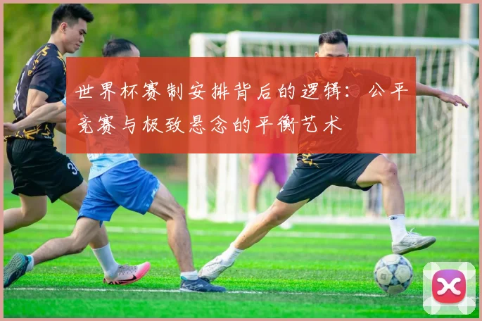 世界杯赛制安排背后的逻辑：公平竞赛与极致悬念的平衡艺术