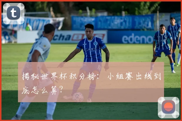 揭秘世界杯积分榜:小组赛出线到底怎么算?
