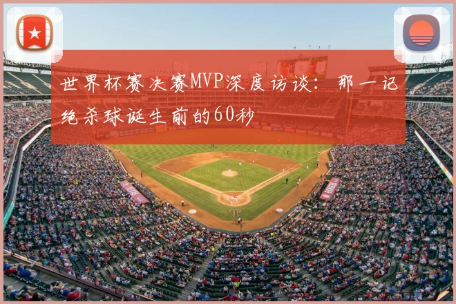 世界杯赛决赛MVP深度访谈：那一记绝杀球诞生前的60秒