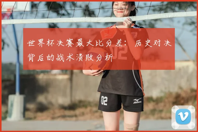 世界杯决赛最大比分差：历史对决背后的战术溃败分析
