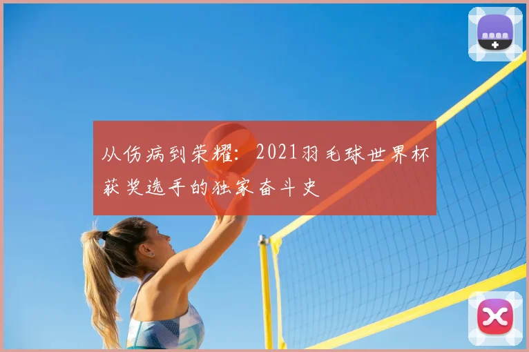 从伤病到荣耀：2021羽毛球世界杯获奖选手的独家奋斗史