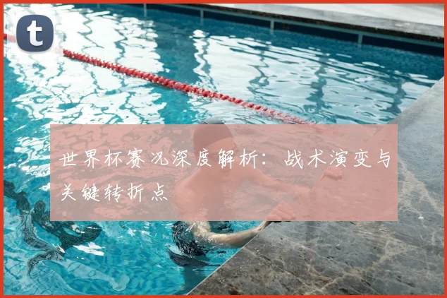 世界杯赛况深度解析：战术演变与关键转折点