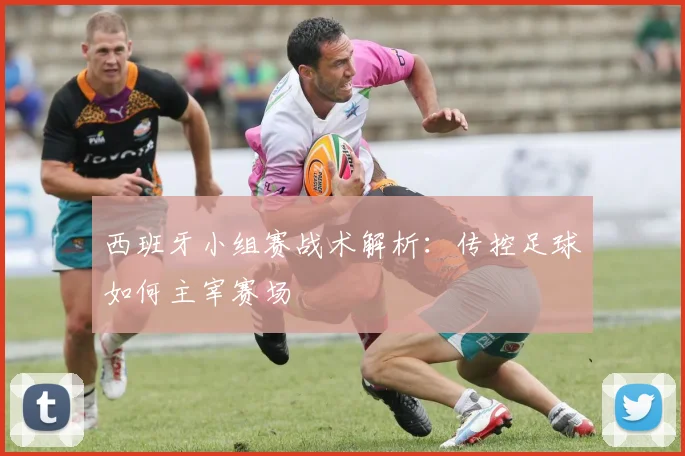 西班牙小组赛战术解析：传控足球如何主宰赛场