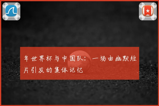年世界杯与中国队：一场由幽默短片引发的集体记忆