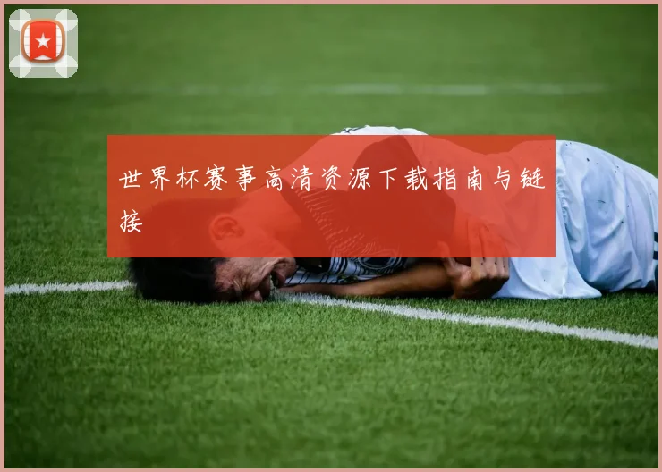 世界杯赛事高清资源下载指南与链接