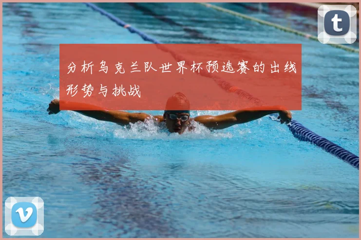 分析乌克兰队世界杯预选赛的出线形势与挑战